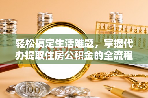 西华轻松搞定生活难题，掌握代办提取住房公积金的全流程