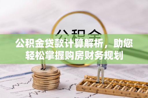 西华公积金贷款计算解析，助您轻松掌握购房财务规划