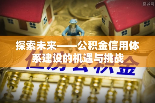西华探索未来——公积金信用体系建设的机遇与挑战