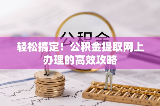 西华轻松搞定！公积金提取网上办理的高效攻略