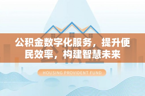 西华公积金数字化服务，提升便民效率，构建智慧未来