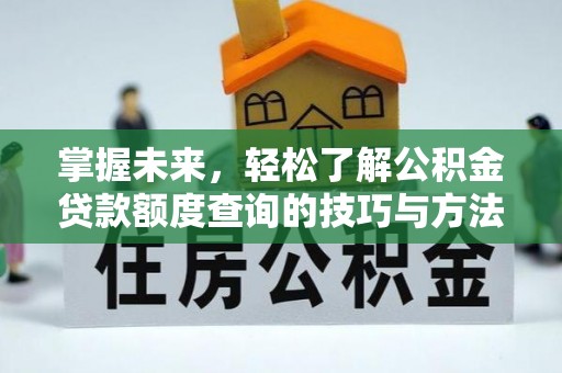 西华掌握未来，轻松了解公积金贷款额度查询的技巧与方法