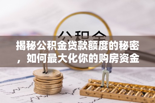 西华揭秘公积金贷款额度的秘密，如何最大化你的购房资金