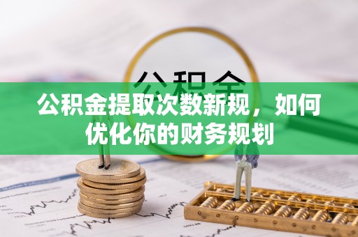 西华公积金提取次数新规，如何优化你的财务规划