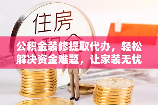 西华公积金装修提取代办，轻松解决资金难题，让家装无忧