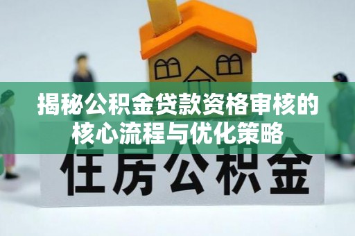西华揭秘公积金贷款资格审核的核心流程与优化策略