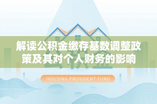 西华解读公积金缴存基数调整政策及其对个人财务的影响