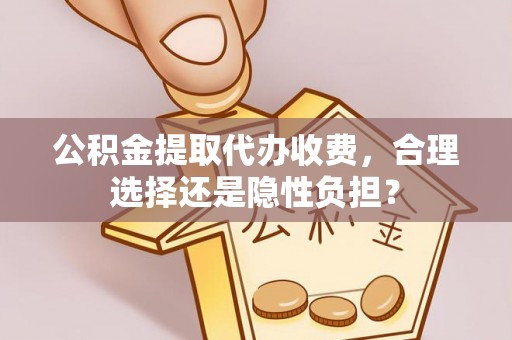 西华公积金提取代办收费，合理选择还是隐性负担？