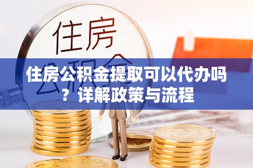 西华住房公积金提取可以代办吗？详解政策与流程