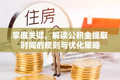 西华掌握关键，解读公积金提取时间的规则与优化策略