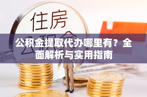 西华公积金提取代办哪里有？全面解析与实用指南