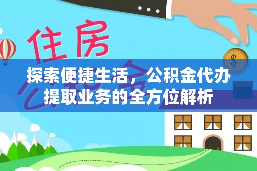 西华探索便捷生活，公积金代办提取业务的全方位解析