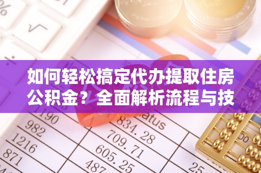 西华如何轻松搞定代办提取住房公积金？全面解析流程与技巧