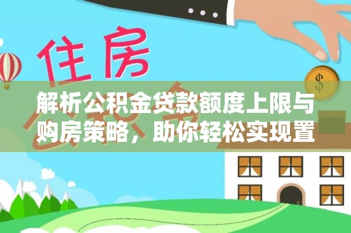 西华解析公积金贷款额度上限与购房策略，助你轻松实现置业梦想