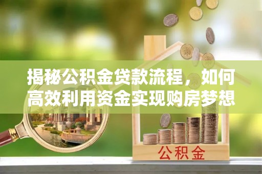 西华揭秘公积金贷款流程，如何高效利用资金实现购房梦想