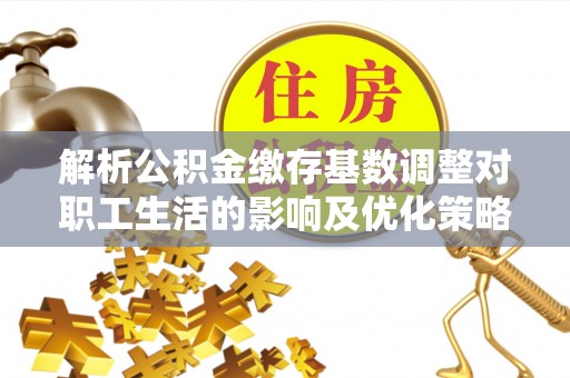 西华解析公积金缴存基数调整对职工生活的影响及优化策略