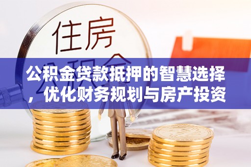 西华公积金贷款抵押的智慧选择，优化财务规划与房产投资