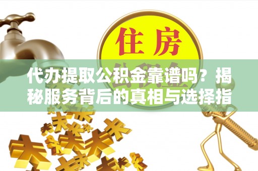 西华代办提取公积金靠谱吗？揭秘服务背后的真相与选择指南