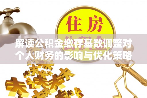 西华解读公积金缴存基数调整对个人财务的影响与优化策略