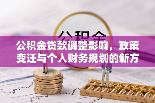 西华公积金贷款调整影响，政策变迁与个人财务规划的新方向
