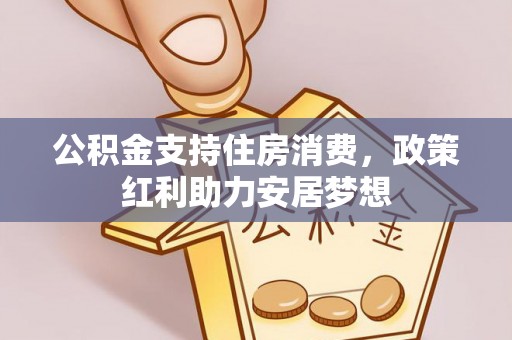 西华公积金支持住房消费，政策红利助力安居梦想