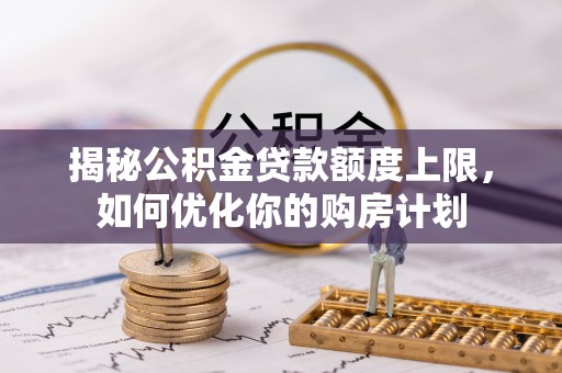 西华揭秘公积金贷款额度上限，如何优化你的购房计划