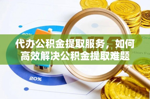 西华代办公积金提取服务，如何高效解决公积金提取难题
