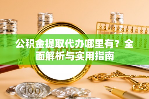 西华公积金提取代办哪里有？全面解析与实用指南