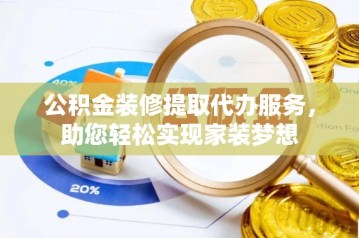 西华公积金装修提取代办服务，助您轻松实现家装梦想