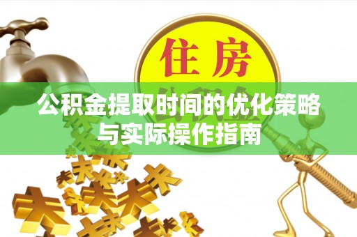西华公积金提取时间的优化策略与实际操作指南