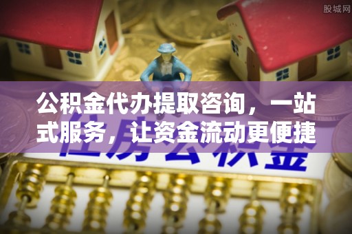 西华公积金代办提取咨询，一站式服务，让资金流动更便捷