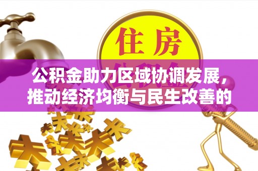 西华公积金助力区域协调发展，推动经济均衡与民生改善的新引擎