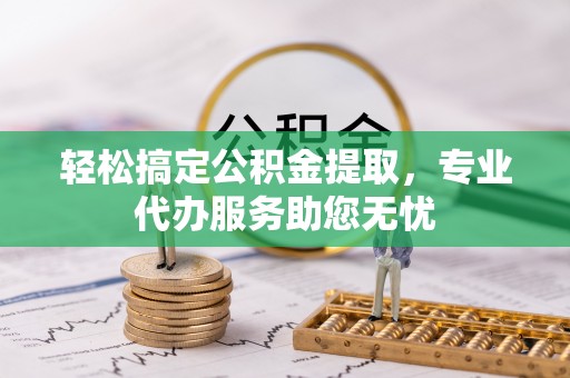 西华轻松搞定公积金提取，专业代办服务助您无忧