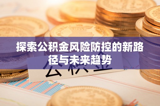 西华探索公积金风险防控的新路径与未来趋势