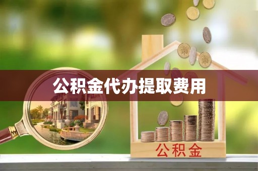 西华公积金代办提取费用