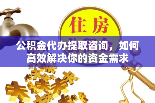 西华公积金代办提取咨询，如何高效解决你的资金需求