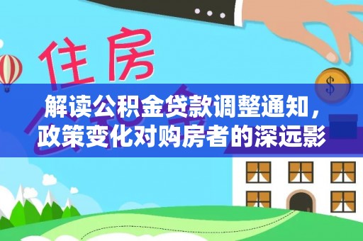 西华解读公积金贷款调整通知，政策变化对购房者的深远影响