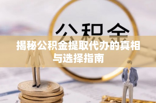 西华揭秘公积金提取代办的真相与选择指南