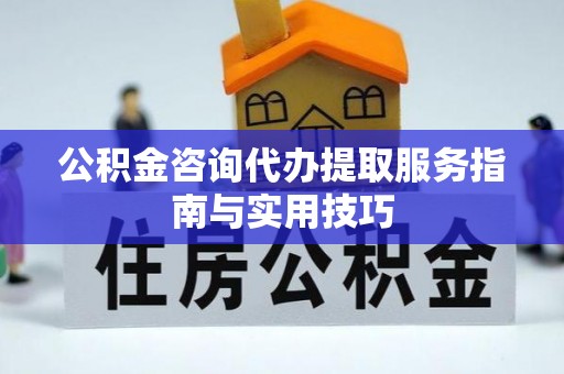 西华公积金咨询代办提取服务指南与实用技巧