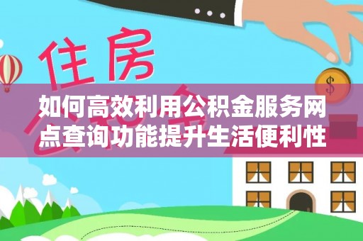 西华如何高效利用公积金服务网点查询功能提升生活便利性