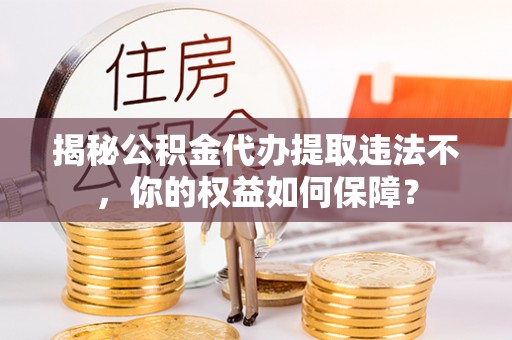 西华揭秘公积金代办提取违法不，你的权益如何保障？